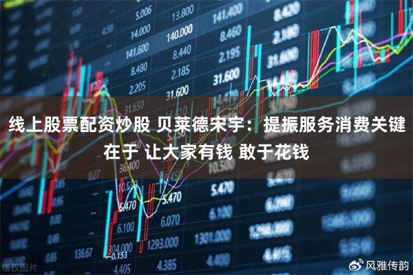 线上股票配资炒股 贝莱德宋宇：提振服务消费关键在于 让大家有钱 敢于花钱