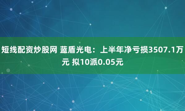 短线配资炒股网 蓝盾光电：上半年净亏损3507.1万元 拟10派0.05元