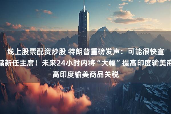 线上股票配资炒股 特朗普重磅发声：可能很快宣布美联储新任主席！未来24小时内将“大幅”提高印度输美商品关税