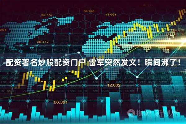 配资著名炒股配资门户 雷军突然发文！瞬间沸了！