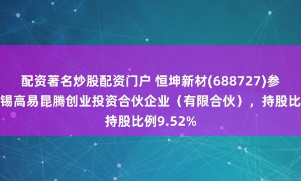 配资著名炒股配资门户 恒坤新材(688727)参股成立无锡高易昆腾创业投资合伙企业（有限合伙），持股比例9.52%