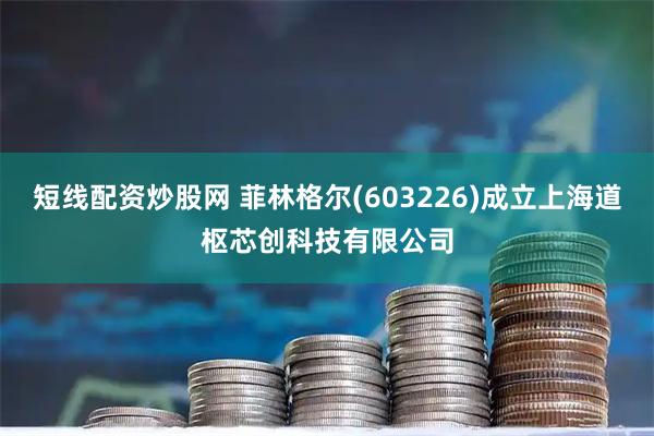 短线配资炒股网 菲林格尔(603226)成立上海道枢芯创科技有限公司