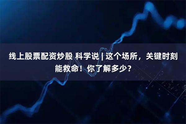 线上股票配资炒股 科学说 | 这个场所，关键时刻能救命！你了解多少？
