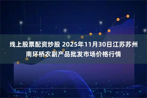线上股票配资炒股 2025年11月30日江苏苏州南环桥农副产品批发市场价格行情