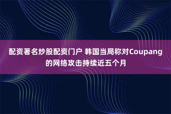 配资著名炒股配资门户 韩国当局称对Coupang的网络攻击持续近五个月