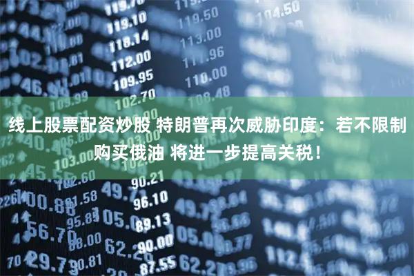 线上股票配资炒股 特朗普再次威胁印度：若不限制购买俄油 将进一步提高关税！