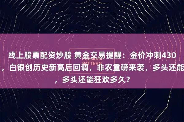 线上股票配资炒股 黄金交易提醒：金价冲刺4300美元大关，白银创历史新高后回调，非农重磅来袭，多头还能狂欢多久？