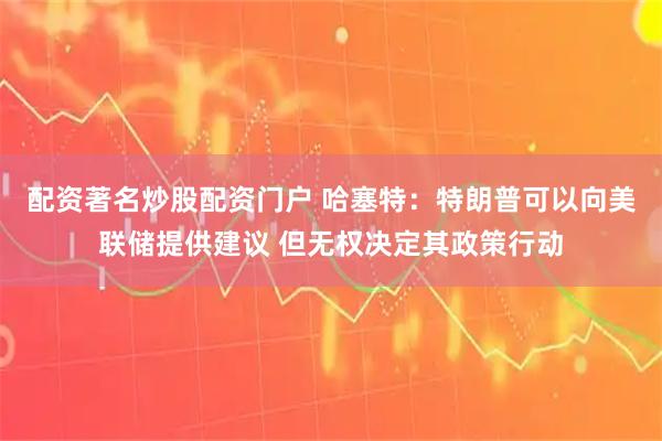 配资著名炒股配资门户 哈塞特：特朗普可以向美联储提供建议 但无权决定其政策行动